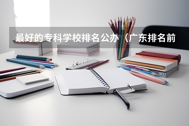 最好的专科学校排名公办（广东排名前十的专科学校）