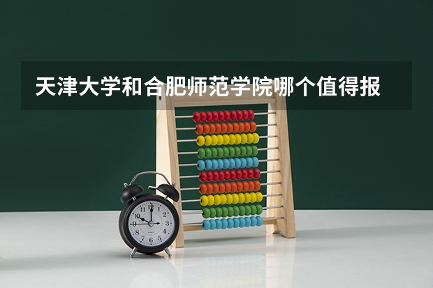天津大学和合肥师范学院哪个值得报 历年录取分数线对比