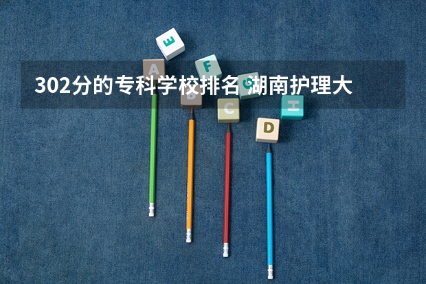 302分的专科学校排名 湖南护理大专学校排名及分数线