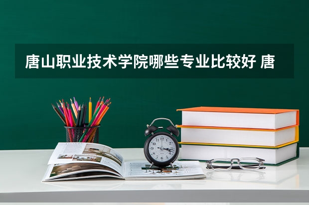 唐山职业技术学院哪些专业比较好 唐山职业技术学院王牌专业是哪些