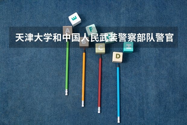 天津大学和中国人民武装警察部队警官学院哪个值得报 历年录取分数线对比