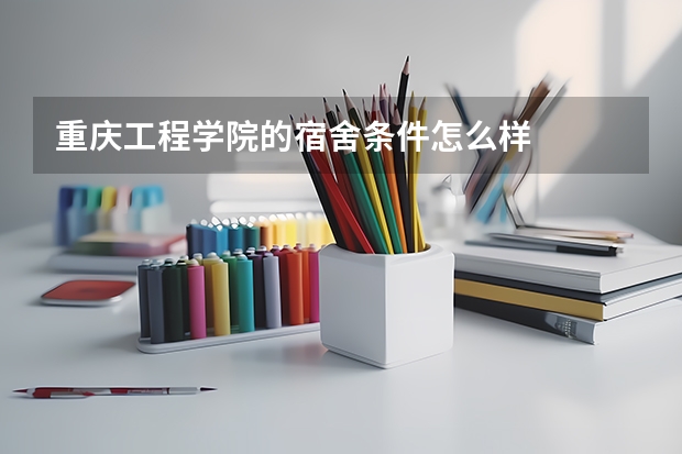 重庆工程学院的宿舍条件怎么样