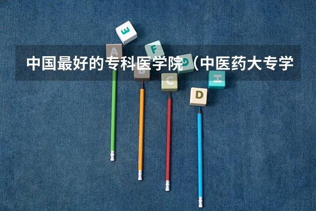 中国最好的专科医学院（中医药大专学校排名）