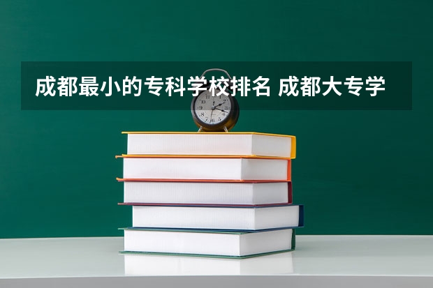 成都最小的专科学校排名 成都大专学校推荐