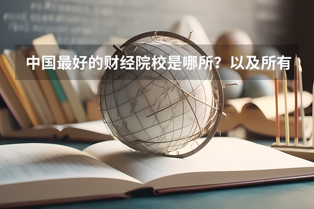 中国最好的财经院校是哪所？以及所有财经院校的排名!（关于财经科全国排名前五名的学校是哪几间学校噢）