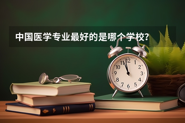 中国医学专业最好的是哪个学校?