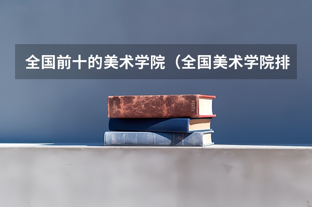 全国前十的美术学院（全国美术学院排名前20名的是?）