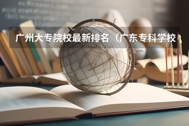 广州大专院校最新排名（广东专科学校排名公办）