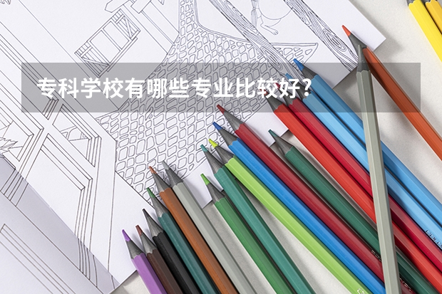 专科学校有哪些专业比较好?