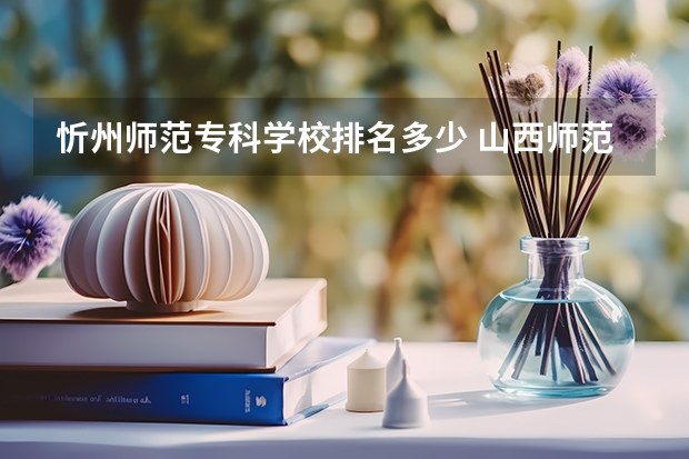 忻州师范专科学校排名多少 山西师范类院校排名