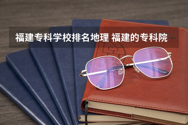 福建专科学校排名地理 福建的专科院校排名