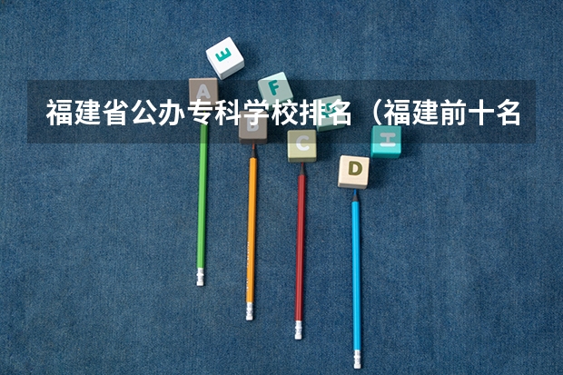 福建省公办专科学校排名（福建前十名大专学校）