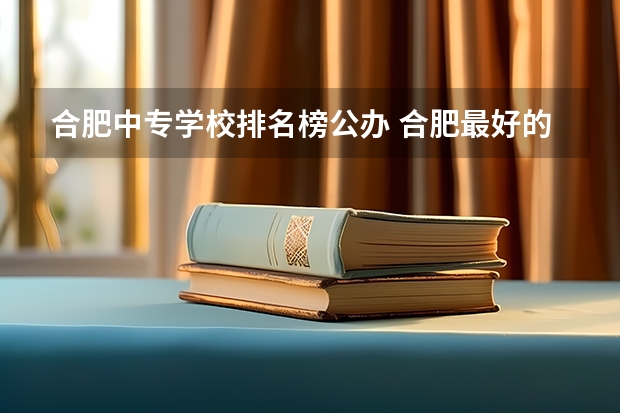 合肥中专学校排名榜公办 合肥最好的中专