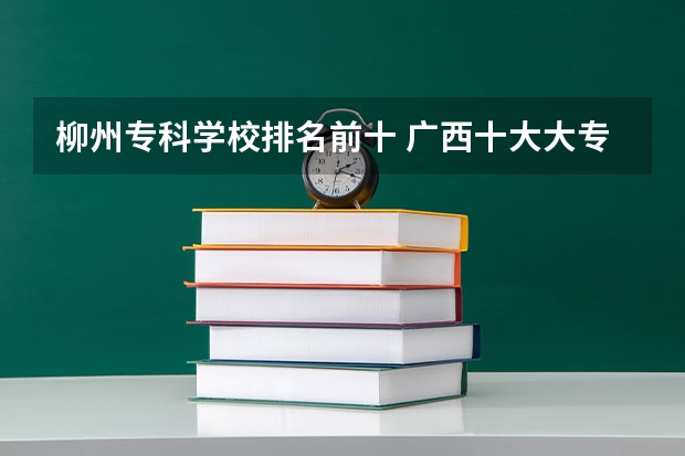 柳州专科学校排名前十 广西十大大专排名