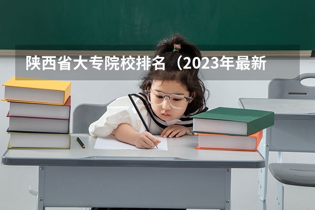 陕西省大专院校排名（2023年最新西安大专院校排名(西安大专学校排名）