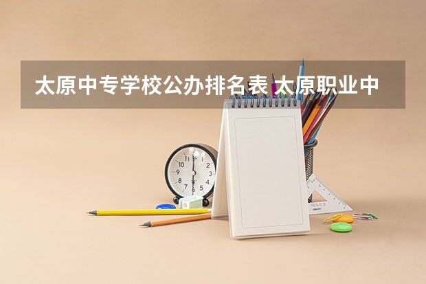 太原中专学校公办排名表 太原职业中专学校排名