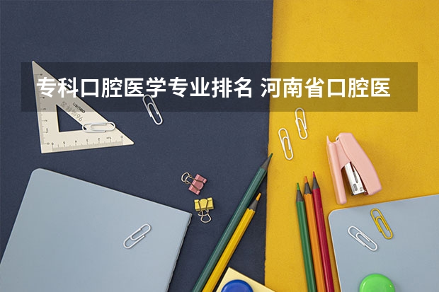 专科口腔医学专业排名 河南省口腔医学大专学校排名