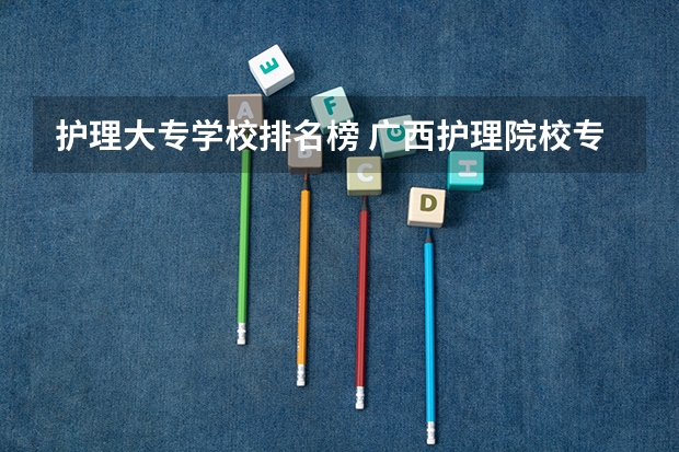 护理大专学校排名榜 广西护理院校专科排名