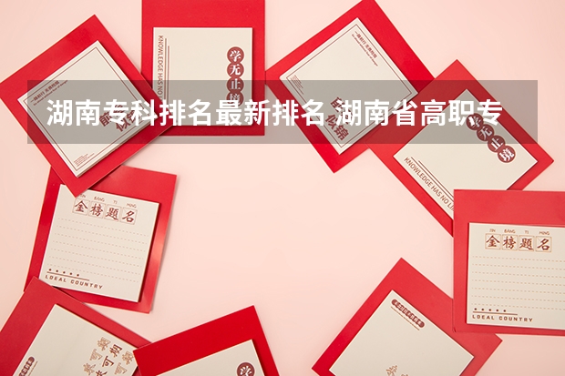 湖南专科排名最新排名 湖南省高职专科学校排名