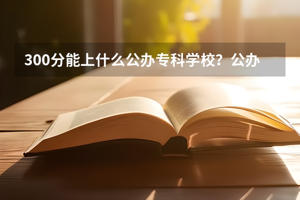 300分能上什么公办专科学校？公办大专学校推荐300分（参考）
