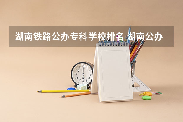 湖南铁路公办专科学校排名 湖南公办大专院校排名以及录取分数