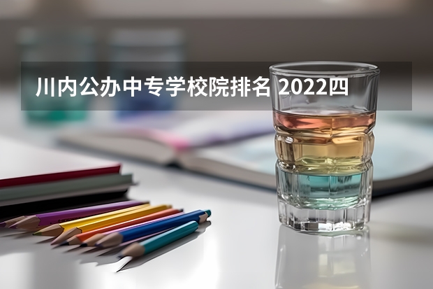 川内公办中专学校院排名 2022四川公办中专有哪些