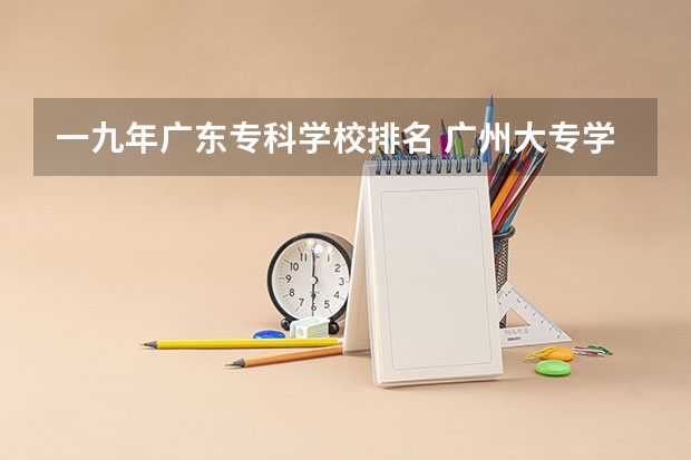 一九年广东专科学校排名 广州大专学校前十名学校
