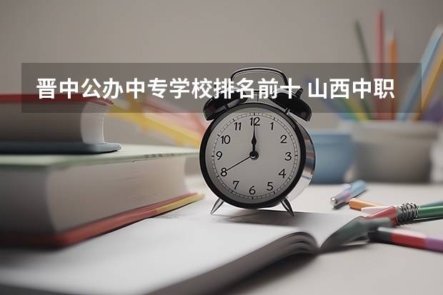 晋中公办中专学校排名前十 山西中职学校有哪些