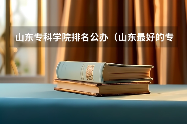 山东专科学院排名公办（山东最好的专科学校有哪几所？）