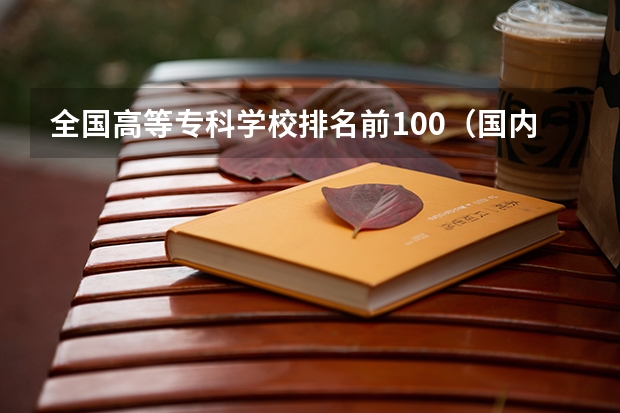 全国高等专科学校排名前100（国内大专排名前十位的院校）