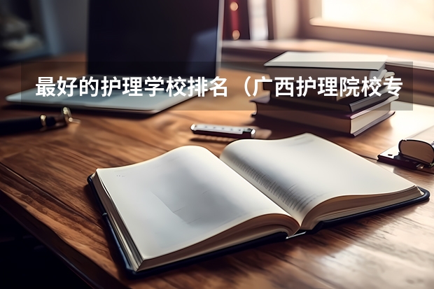 最好的护理学校排名（广西护理院校专科排名）
