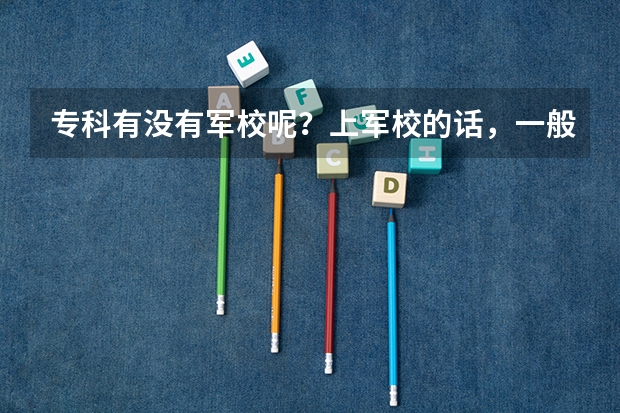 专科有没有军校呢？上军校的话，一般需要多少分才可以呢？