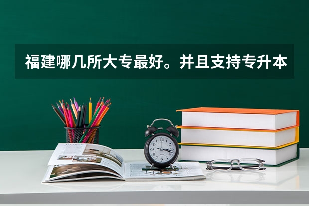 福建哪几所大专最好。并且支持专升本 福建好的专科学校