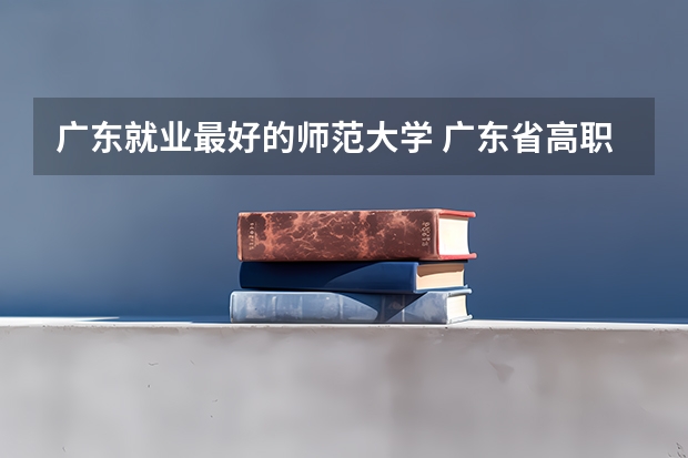 广东就业最好的师范大学 广东省高职高考院校排名