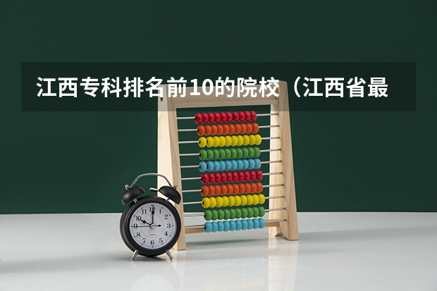 江西专科排名前10的院校（江西省最好的专科学校排名）