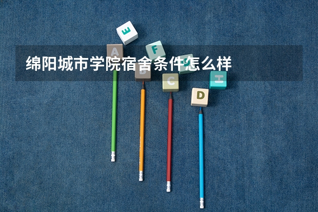 绵阳城市学院宿舍条件怎么样
