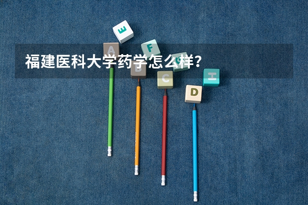 福建医科大学药学怎么样?