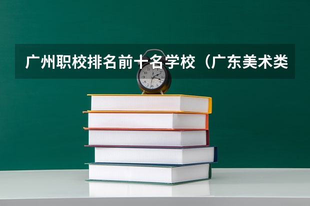 广州职校排名前十名学校（广东美术类专科院校排名）