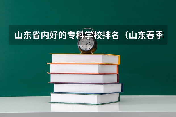 山东省内好的专科学校排名（山东春季高考专科学校排名）