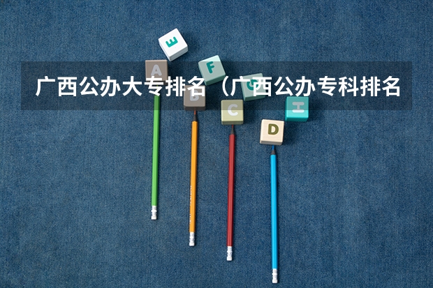 广西公办大专排名（广西公办专科排名）