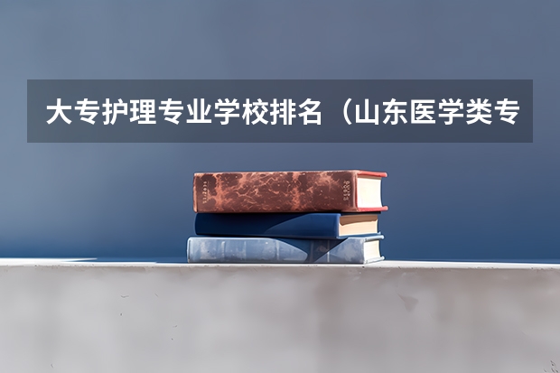 大专护理专业学校排名（山东医学类专科排名）
