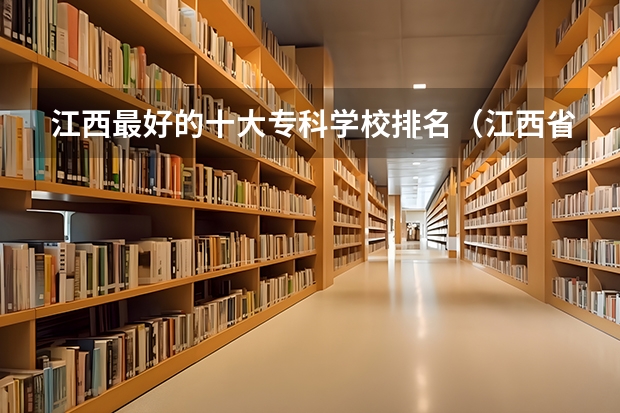 江西最好的十大专科学校排名（江西省最好的专科学校排名）