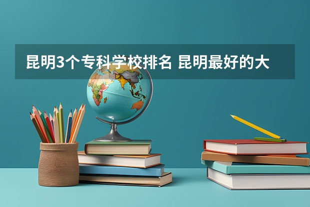 昆明3个专科学校排名 昆明最好的大专学校