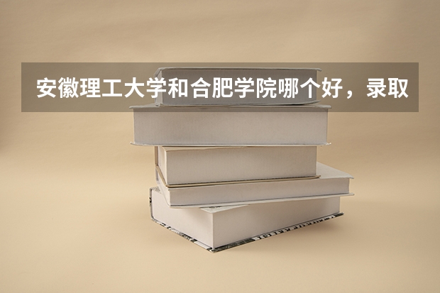 安徽理工大学和合肥学院哪个好，录取分数哪个高一些