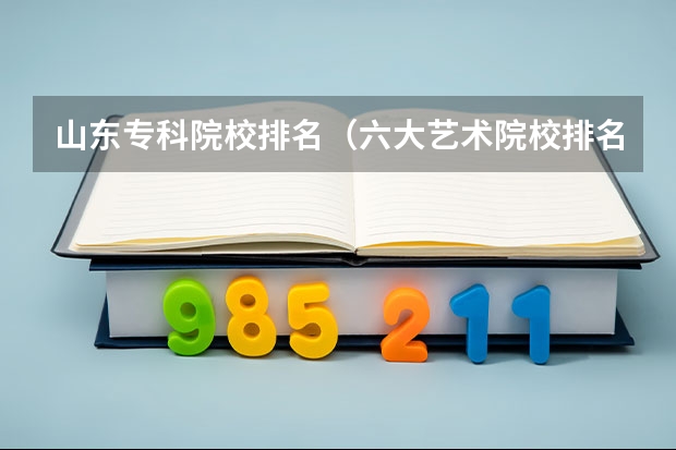 山东专科院校排名(六大艺术院校排名)