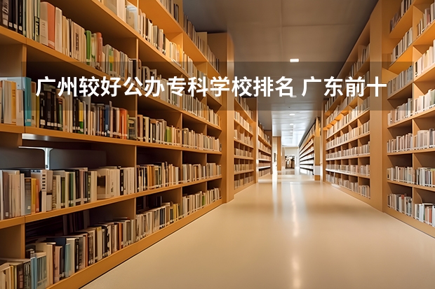 广州较好公办专科学校排名 广东前十公办大专