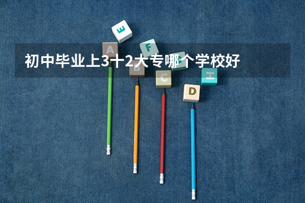 初中毕业上3十2大专哪个学校好