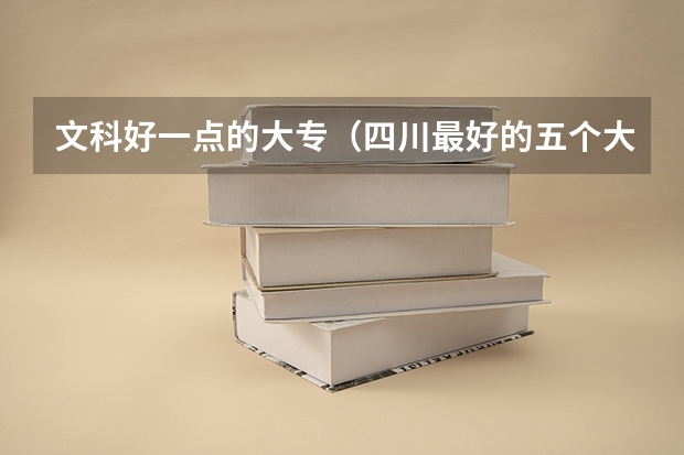 文科好一点的大专（四川最好的五个大专文科,四川文科最好的专科学校）