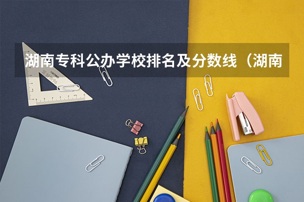 湖南专科公办学校排名及分数线（湖南护理大专排名）