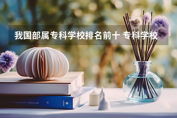 我国部属专科学校排名前十 专科学校排名榜全国
